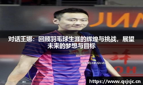 对话王娜：回顾羽毛球生涯的辉煌与挑战，展望未来的梦想与目标